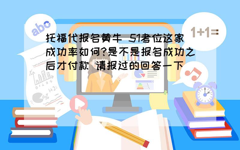 托福代报名黄牛 51考位这家成功率如何?是不是报名成功之后才付款 请报过的回答一下