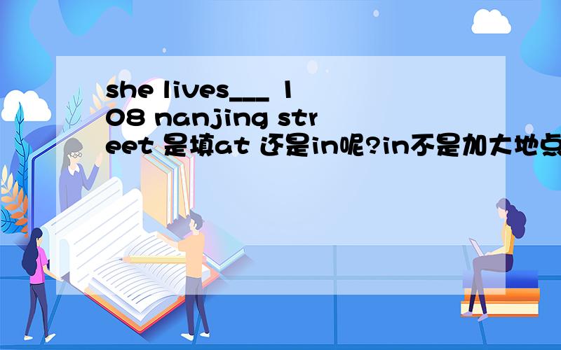 she lives___ 108 nanjing street 是填at 还是in呢?in不是加大地点 at不是加小地点么?