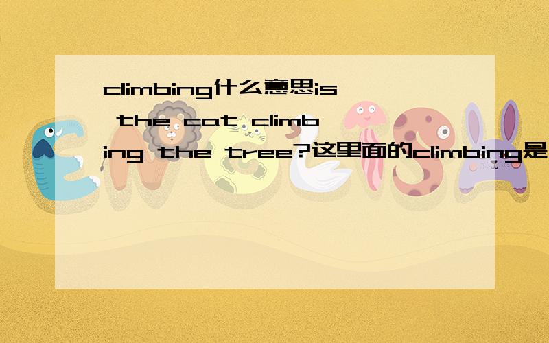 climbing什么意思is the cat climbing the tree?这里面的climbing是什么意思?我在字典里便查不到这个词?如果是词的话，那为什么字典里查不到呢？