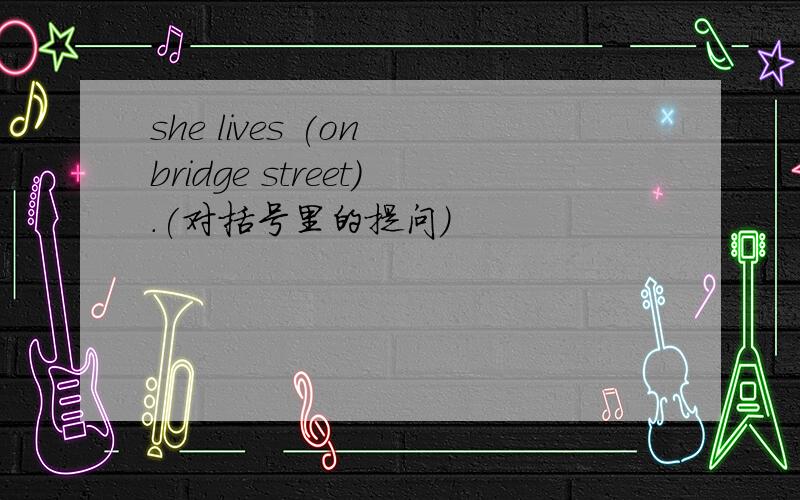 she lives (on bridge street).(对括号里的提问）