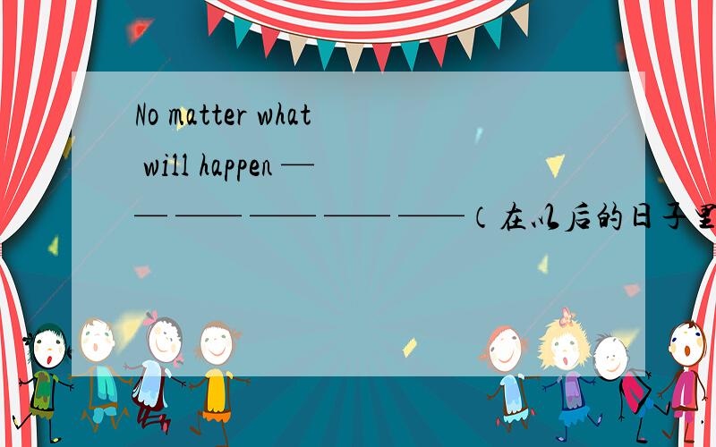 No matter what will happen —— —— —— —— ——（在以后的日子里）,我只想你知道我们永远是好朋友