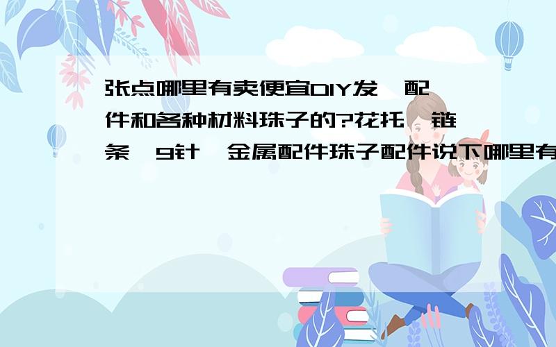 张点哪里有卖便宜DIY发簪配件和各种材料珠子的?花托,链条,9针,金属配件珠子配件说下哪里有?【比如花片、花托、单棍、玉簪花、料器花之类的】珠子包括仿珍珠,玉石,景泰蓝,陶瓷珠等等等