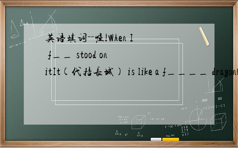 英语填词－－喔!When I f__ stood on itIt(代指长城) is like a f____ dragonGreat changes have taken pIace in this great____Chinese were called 