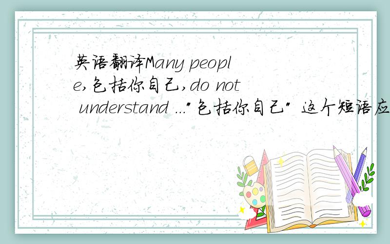 英语翻译Many people,包括你自己,do not understand ...