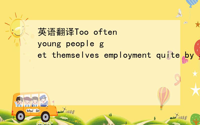 英语翻译Too often young people get themselves employment quite by accident,not knowing what lies ahead in the way of opportunity of promotion (提升) ,happiness and security (安全) .As a result,they are employed doing jobs that afford them lit