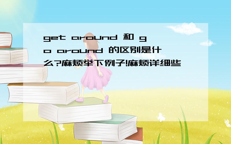 get around 和 go around 的区别是什么?麻烦举下例子!麻烦详细些