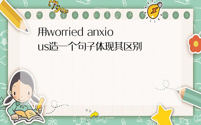 用worried anxious造一个句子体现其区别