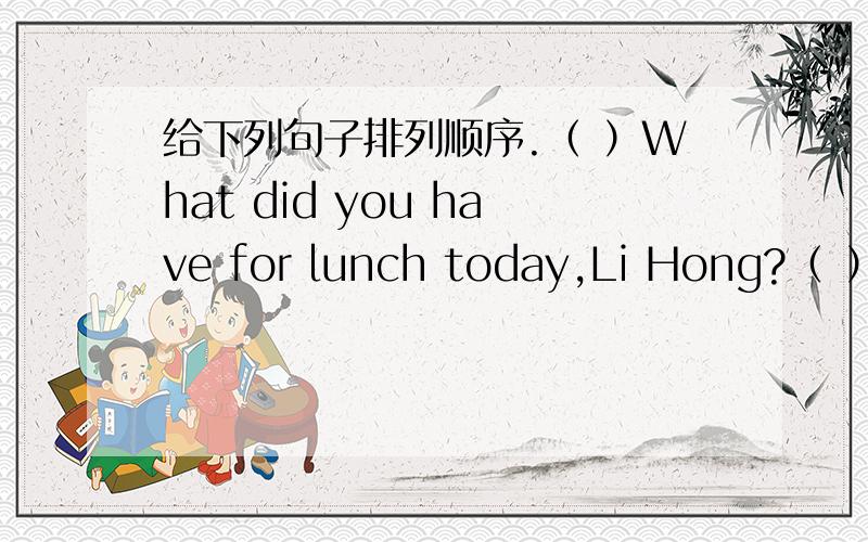 给下列句子排列顺序.（ ）What did you have for lunch today,Li Hong?（ ）Good a ha给下列句子排列顺序.（ ）What did you have for lunch today,Li Hong?（ ）Good a hamburger and some Coke·（ ）I Hhad a hamburger and some Coke