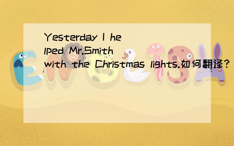 Yesterday I helped Mr.Smith with the Christmas lights.如何翻译?