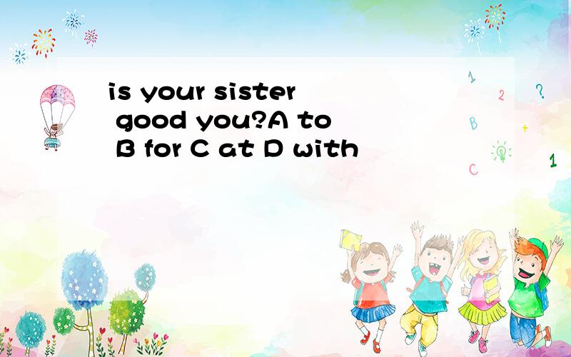 is your sister good you?A to B for C at D with