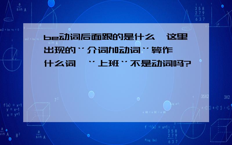 be动词后面跟的是什么,这里出现的‘’介词加动词‘’算作什么词,‘’上班‘’不是动词吗?