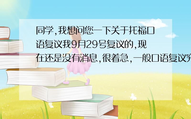 同学,我想问您一下关于托福口语复议我9月29号复议的,现在还是没有消息,很着急,一般口语复议究竟要等多长时间呢?我要怎么查复议的结果呢还有我912考的试,到现在成绩单还没邮寄过来,成绩