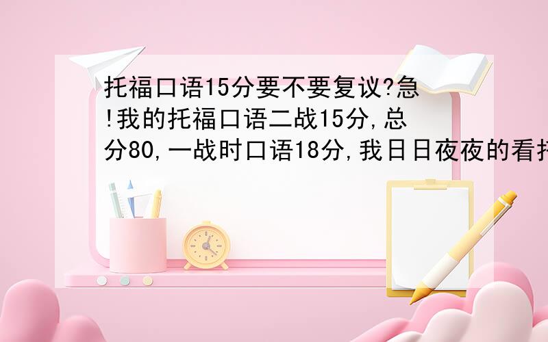 托福口语15分要不要复议?急!我的托福口语二战15分,总分80,一战时口语18分,我日日夜夜的看托福,只考了这么点.口语要不要复议啊,求高人指点.我还报了10G.真的怕了托福了.