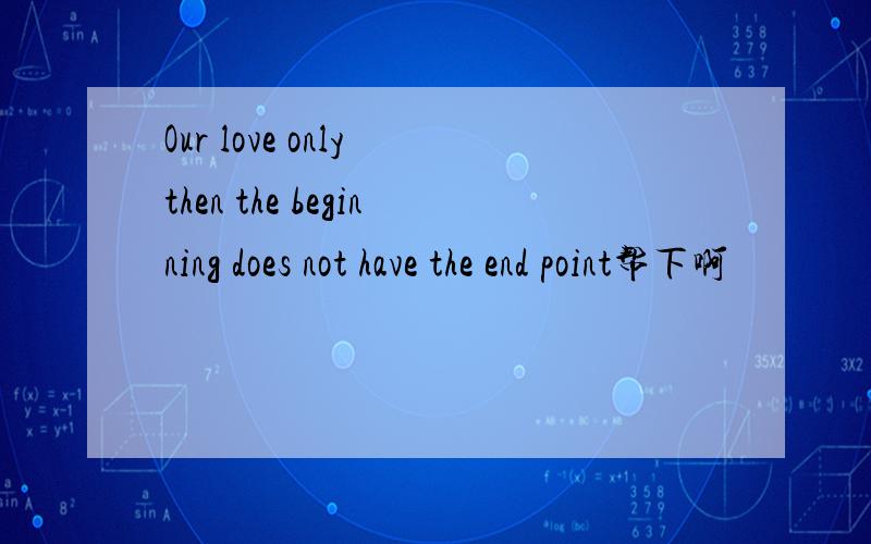 Our love only then the beginning does not have the end point帮下啊