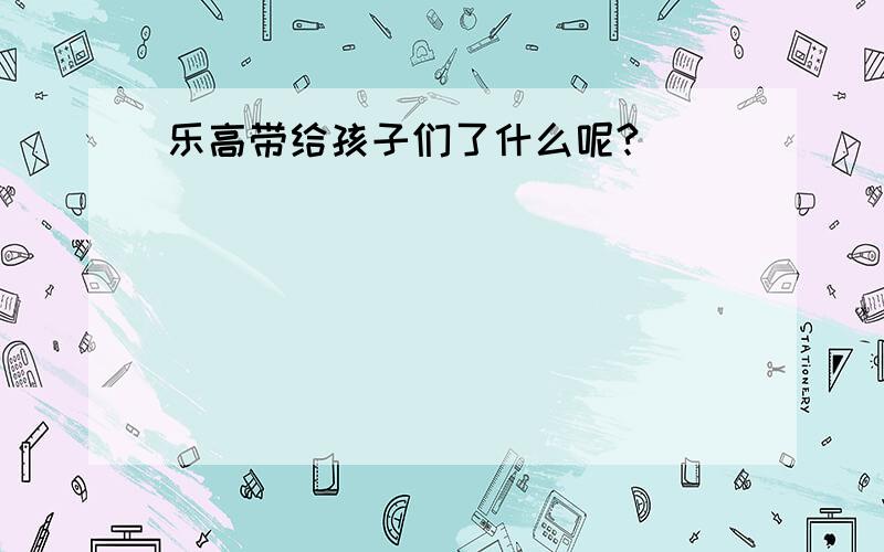 乐高带给孩子们了什么呢?