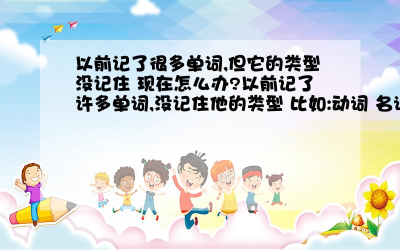 以前记了很多单词,但它的类型没记住 现在怎么办?以前记了许多单词,没记住他的类型 比如:动词 名词 副词  . 现在在用时会遇到很多问题. 这些问题 是不是可以通过 阅读 来解决? 或大家有什