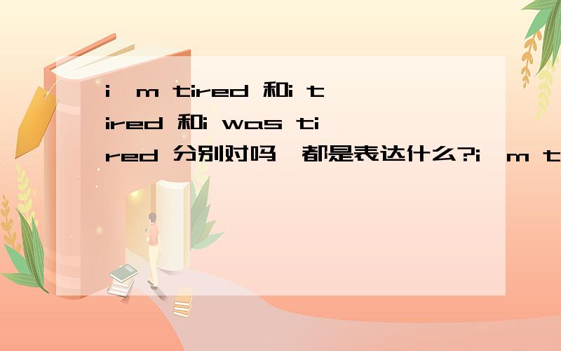 i'm tired 和i tired 和i was tired 分别对吗,都是表达什么?i'm tired 和i tired 和i was tired 分别对吗他们表达都对吗,如果有对的话．他们的区别是什么