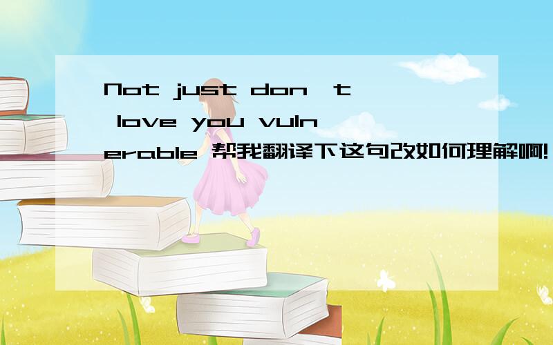 Not just don't love you vulnerable 帮我翻译下这句改如何理解啊!