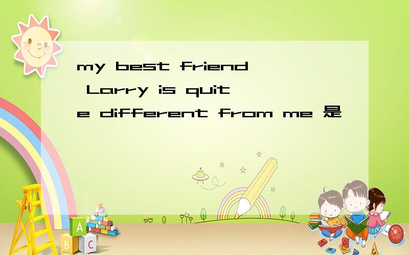 my best friend Larry is quite different from me 是