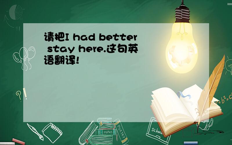 请把I had better stay here.这句英语翻译!