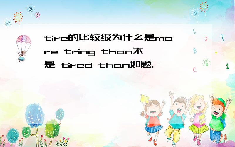 tire的比较级为什么是more tring than不是 tired than如题.