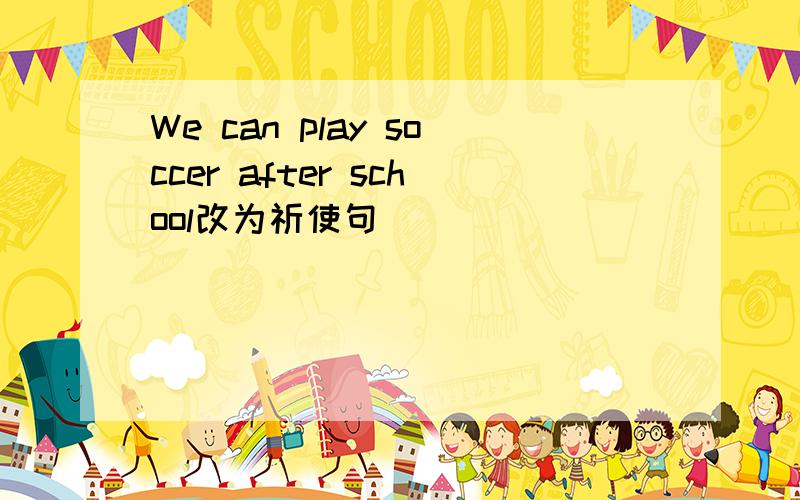 We can play soccer after school改为祈使句