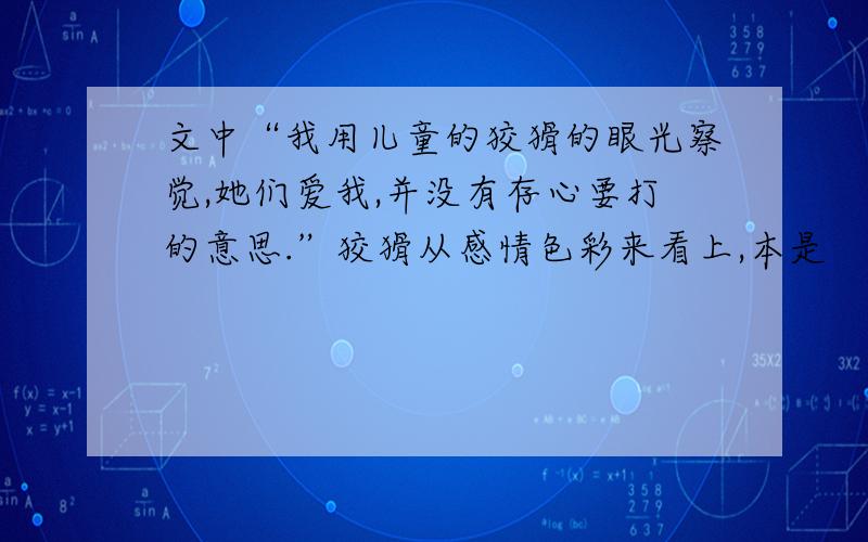 文中“我用儿童的狡猾的眼光察觉,她们爱我,并没有存心要打的意思.”狡猾从感情色彩来看上,本是          词,这里是指        什么词