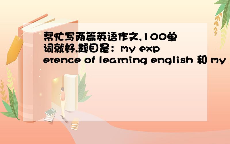 帮忙写两篇英语作文,100单词就好,题目是：my experence of learning english 和 my summer holiday 谢谢