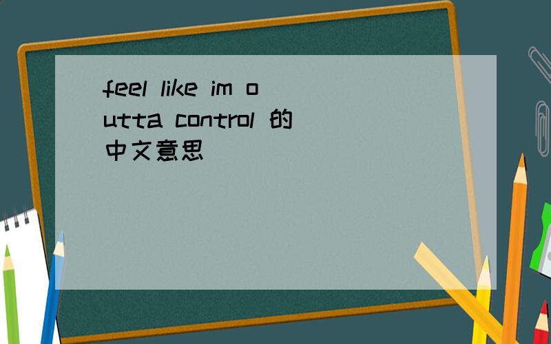 feel like im outta control 的中文意思