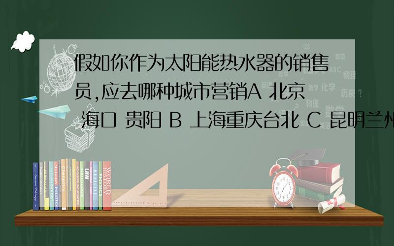 假如你作为太阳能热水器的销售员,应去哪种城市营销A 北京 海口 贵阳 B 上海重庆台北 C 昆明兰州郑州 D福州广州成都 为什么事D从地理角度考虑