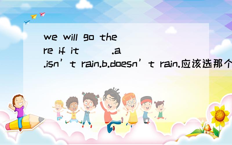 we will go there if it （ ）.a.isn’t rain.b.doesn’t rain.应该选那个?我怎么觉得两个都可以呢 其中一个当名词一个当动词