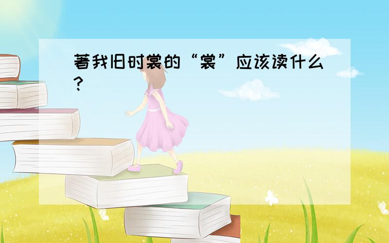 著我旧时裳的“裳”应该读什么?