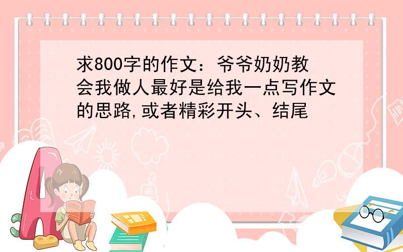 求800字的作文：爷爷奶奶教会我做人最好是给我一点写作文的思路,或者精彩开头、结尾