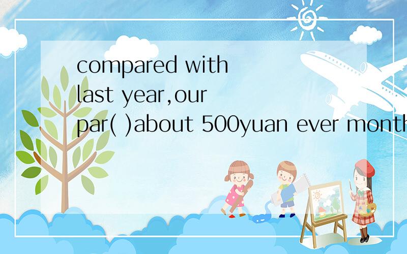 compared with last year,our par( )about 500yuan ever monthA:has increased by B:increased by 选哪个?为什么?还有：现在完成时为什么现在?明明是过去的啊