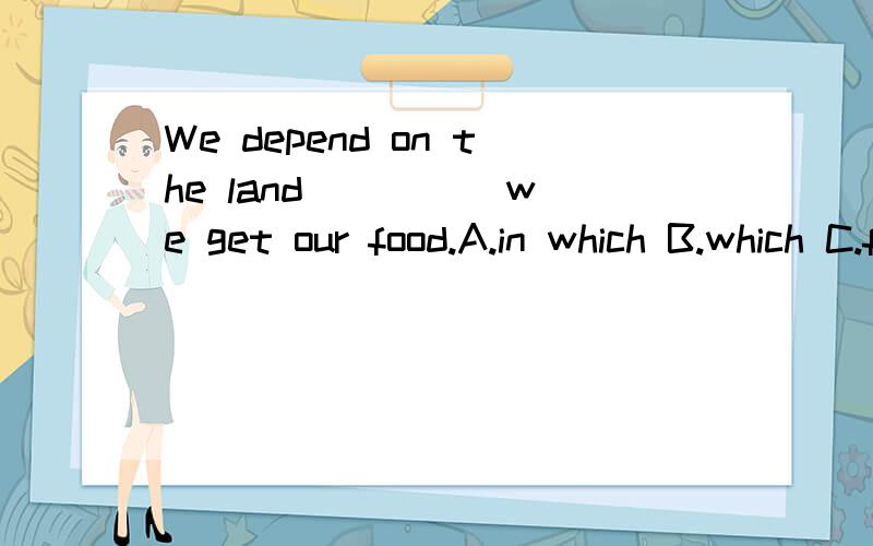 We depend on the land ____ we get our food.A.in which B.which C.from which D.at which 为什么in which不可以?