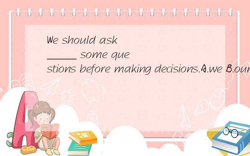 We should ask _____ some questions before making decisions.A.we B.our C.us D.ourselves