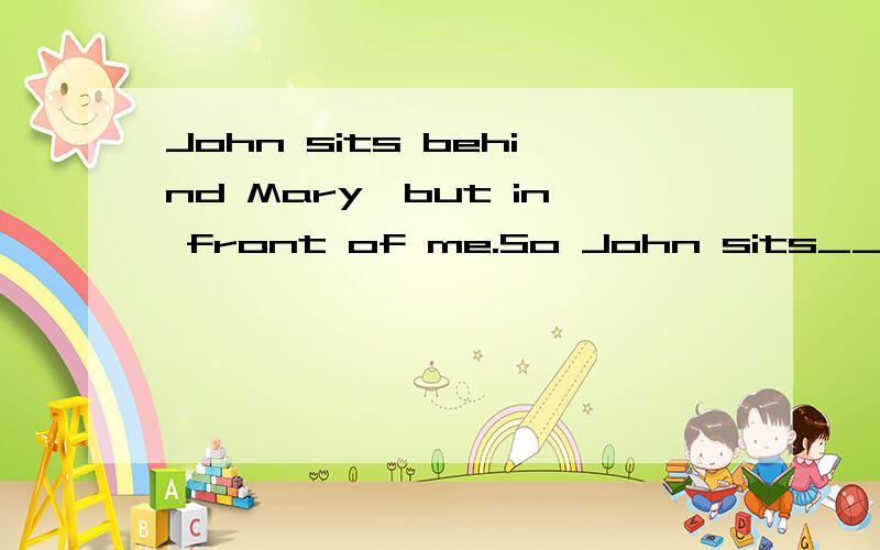 John sits behind Mary,but in front of me.So John sits__ Mary__meA next to;to B next;besideC between;andD opposite;at