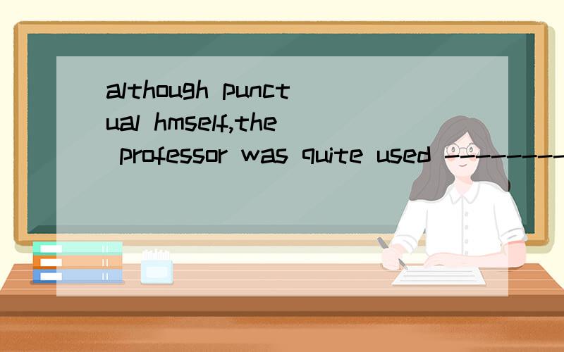 although punctual hmself,the professor was quite used ---------late for his lecture.a.to have students b.for students'being c.for students to be d.to students' being