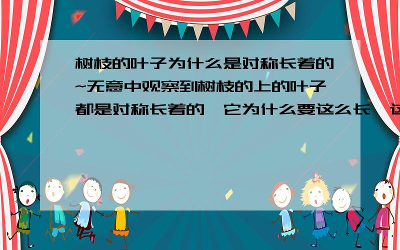 树枝的叶子为什么是对称长着的~无意中观察到树枝的上的叶子都是对称长着的,它为什么要这么长,这么长对它有什么好处呢?而且非常对称,为什么不是凌乱的生长着~肯定是自然选择的结果,基