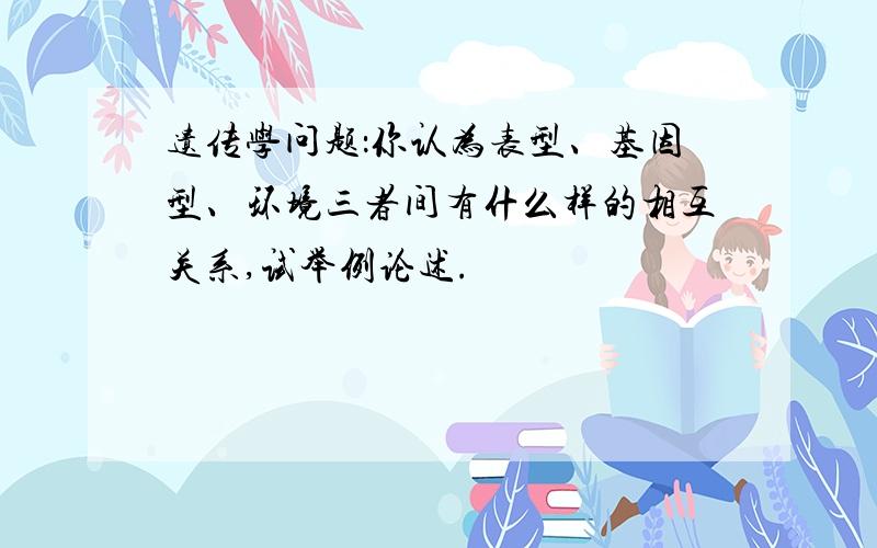 遗传学问题：你认为表型、基因型、环境三者间有什么样的相互关系,试举例论述.