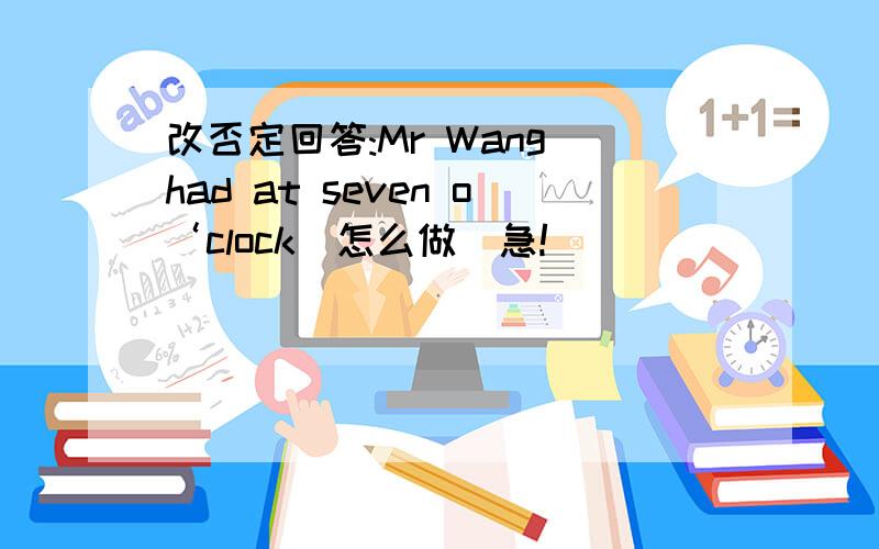 改否定回答:Mr Wang had at seven o‘clock（怎么做）急!