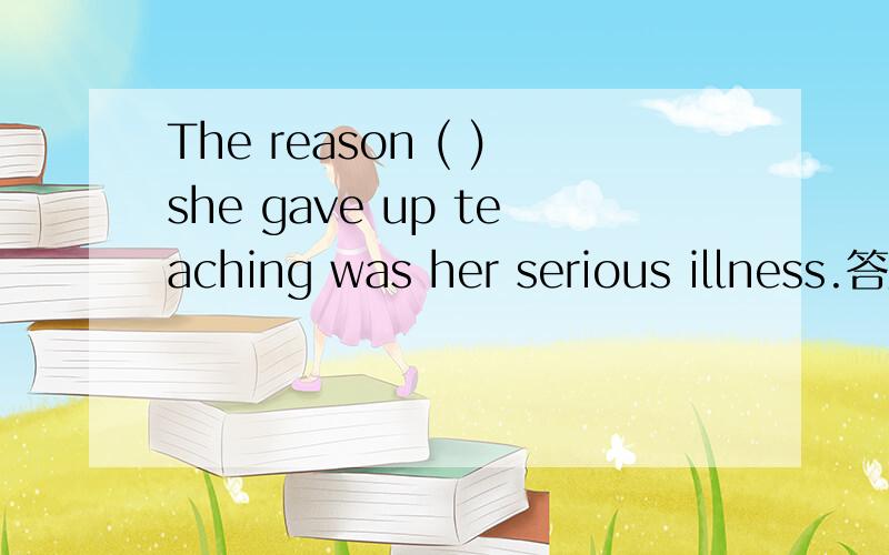 The reason ( )she gave up teaching was her serious illness.答案是A为什么?选项A that Bfor which C which D for that 还有The reason ( )she gave up was not ture.答案是B或D 为什么?选项 A for that B for which C which D why