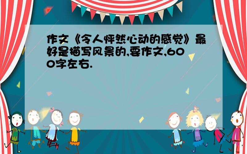 作文《令人怦然心动的感觉》最好是描写风景的,要作文,600字左右.