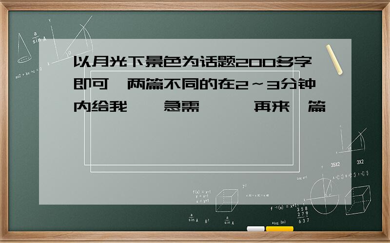 以月光下景色为话题200多字即可,两篇不同的在2～3分钟内给我``急需```再来一篇