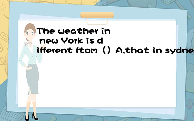 The weather in new York is different ftom（）A,that in sydney B,those in sydney C,that of sydney D,those of sydney
