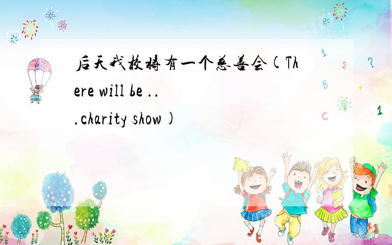 后天我校将有一个慈善会(There will be ...charity show)