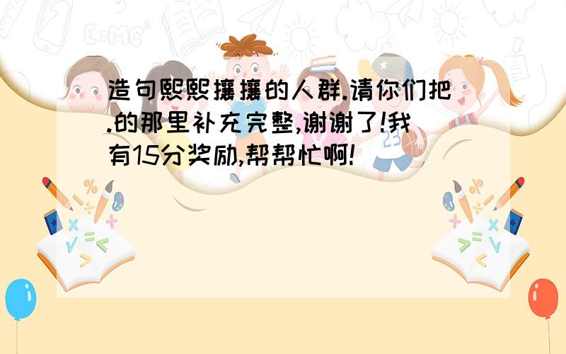 造句熙熙攘攘的人群.请你们把.的那里补充完整,谢谢了!我有15分奖励,帮帮忙啊!