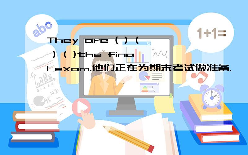 They are ( ) ( ) ( )the final exam.他们正在为期末考试做准备.