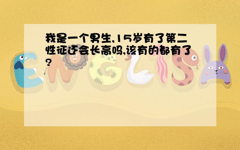 我是一个男生,15岁有了第二性征还会长高吗,该有的都有了?