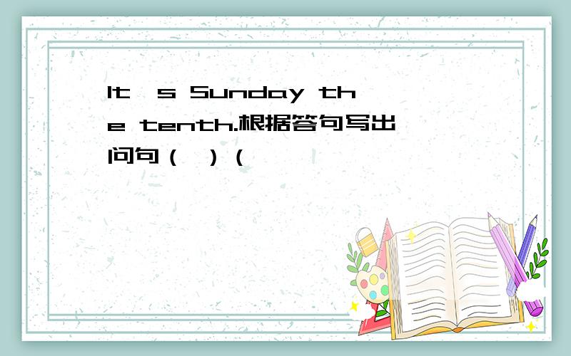 It's Sunday the tenth.根据答句写出问句（ ）（